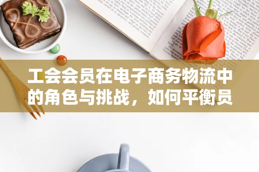 工会会员在电子商务物流中的角色与挑战，如何平衡员工权益与高效运营？