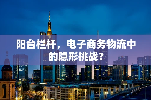 阳台栏杆，电子商务物流中的隐形挑战？