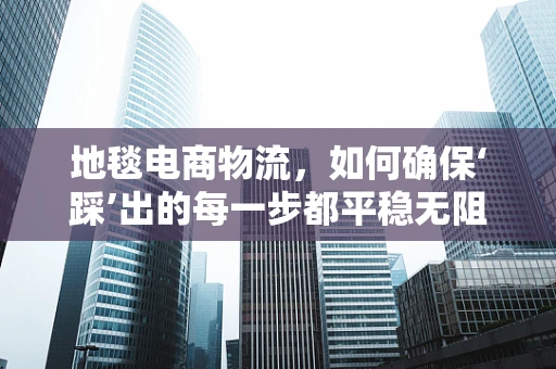 地毯电商物流，如何确保‘踩’出的每一步都平稳无阻？