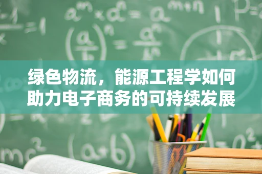 绿色物流，能源工程学如何助力电子商务的可持续发展？