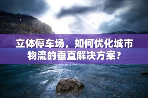 立体停车场，如何优化城市物流的垂直解决方案？