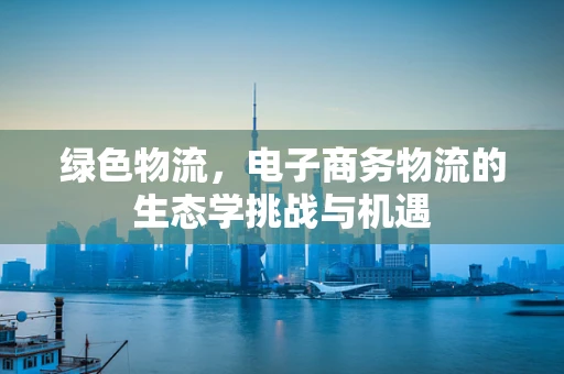 绿色物流，电子商务物流的生态学挑战与机遇