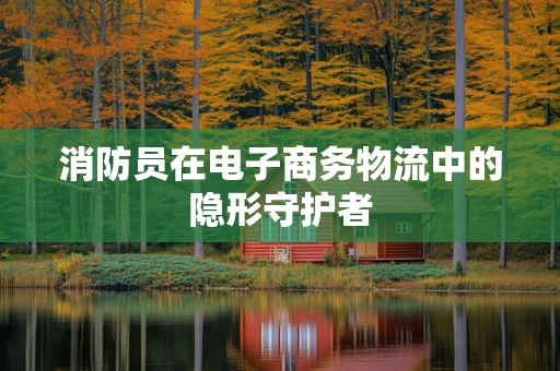 消防员在电子商务物流中的隐形守护者