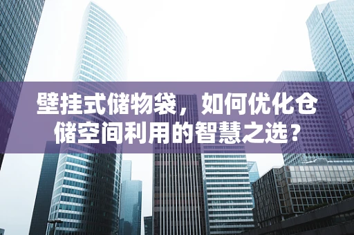 壁挂式储物袋，如何优化仓储空间利用的智慧之选？