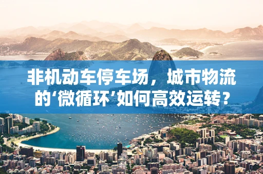 非机动车停车场，城市物流的‘微循环’如何高效运转？
