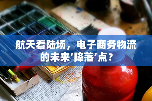 航天着陆场，电子商务物流的未来‘降落’点？