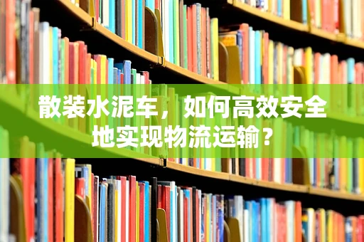 散装水泥车，如何高效安全地实现物流运输？