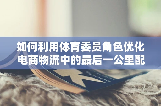 如何利用体育委员角色优化电商物流中的最后一公里配送？