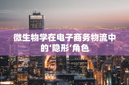 微生物学在电子商务物流中的‘隐形’角色