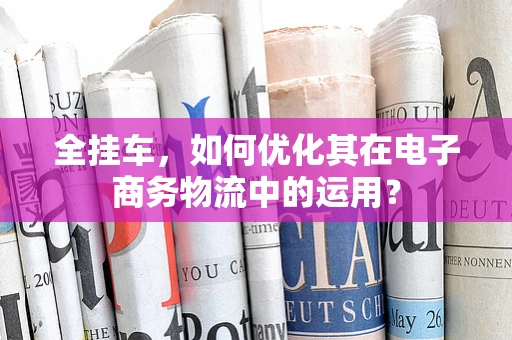 全挂车，如何优化其在电子商务物流中的运用？