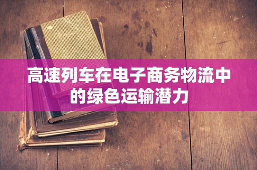 高速列车在电子商务物流中的绿色运输潜力