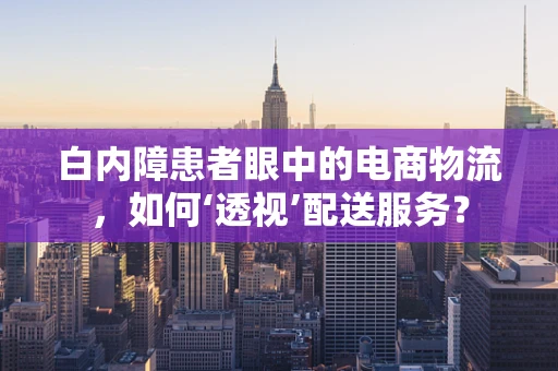 白内障患者眼中的电商物流，如何‘透视’配送服务？