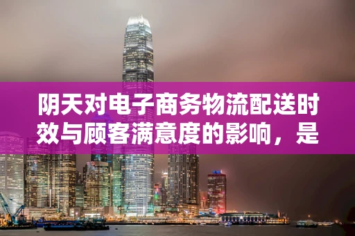 阴天对电子商务物流配送时效与顾客满意度的影响，是挑战还是机遇？