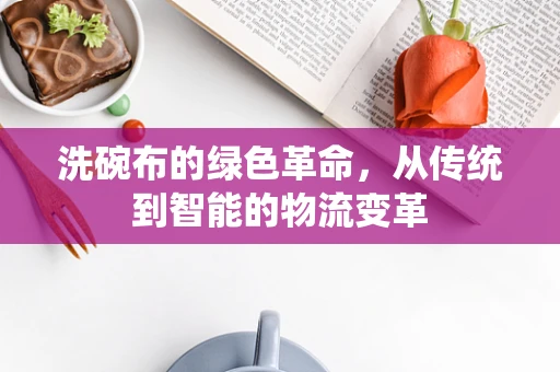 洗碗布的绿色革命，从传统到智能的物流变革