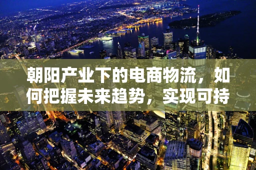 朝阳产业下的电商物流，如何把握未来趋势，实现可持续发展？