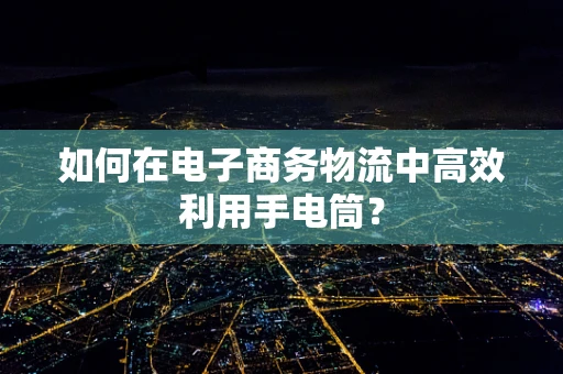 如何在电子商务物流中高效利用手电筒？