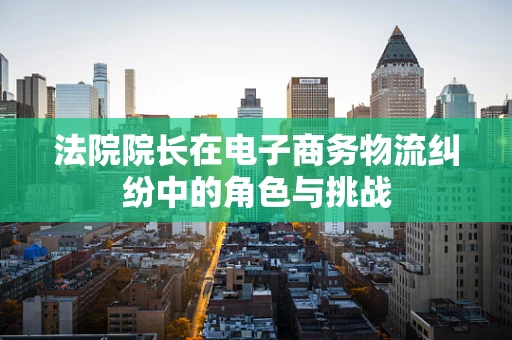 法院院长在电子商务物流纠纷中的角色与挑战
