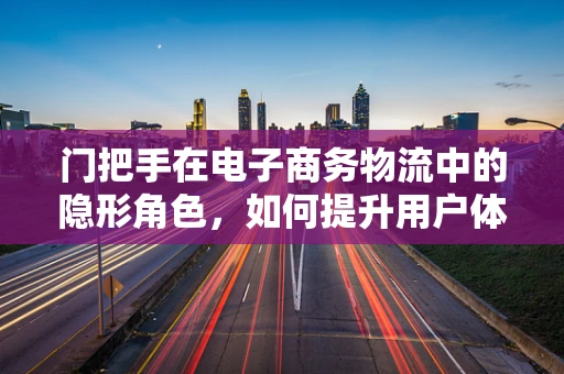 门把手在电子商务物流中的隐形角色，如何提升用户体验与安全？