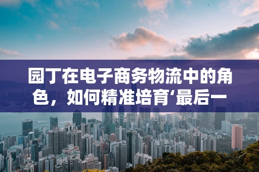 园丁在电子商务物流中的角色，如何精准培育‘最后一公里’的‘花朵’？