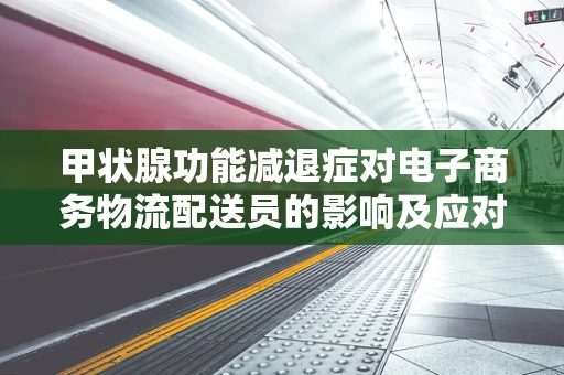 甲状腺功能减退症对电子商务物流配送员的影响及应对策略