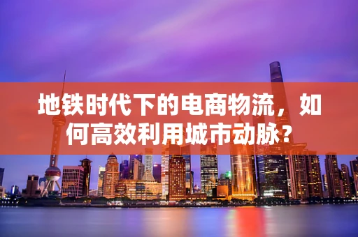 地铁时代下的电商物流，如何高效利用城市动脉？