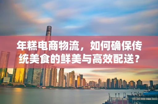 年糕电商物流，如何确保传统美食的鲜美与高效配送？