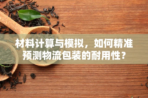 材料计算与模拟，如何精准预测物流包装的耐用性？