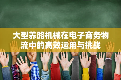 大型养路机械在电子商务物流中的高效运用与挑战