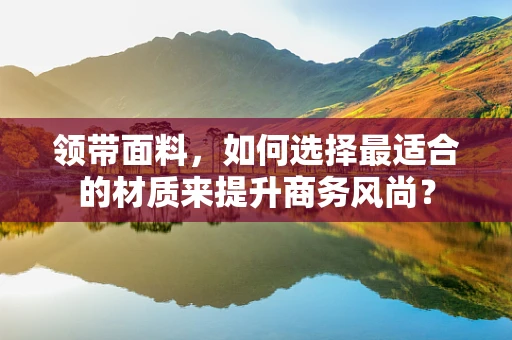领带面料，如何选择最适合的材质来提升商务风尚？