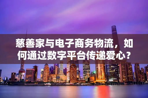 慈善家与电子商务物流，如何通过数字平台传递爱心？