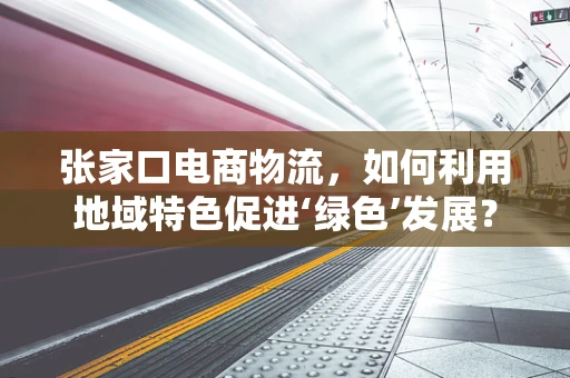 张家口电商物流，如何利用地域特色促进‘绿色’发展？