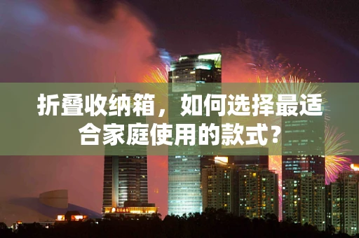 折叠收纳箱，如何选择最适合家庭使用的款式？