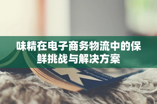 味精在电子商务物流中的保鲜挑战与解决方案