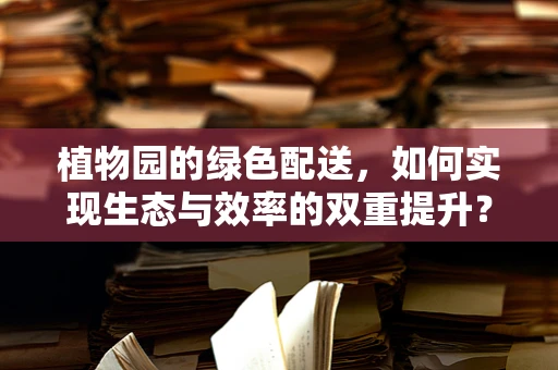 植物园的绿色配送，如何实现生态与效率的双重提升？