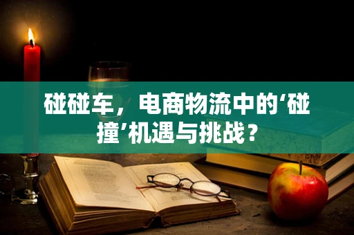 碰碰车，电商物流中的‘碰撞’机遇与挑战？