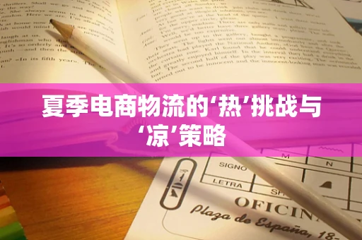 夏季电商物流的‘热’挑战与‘凉’策略