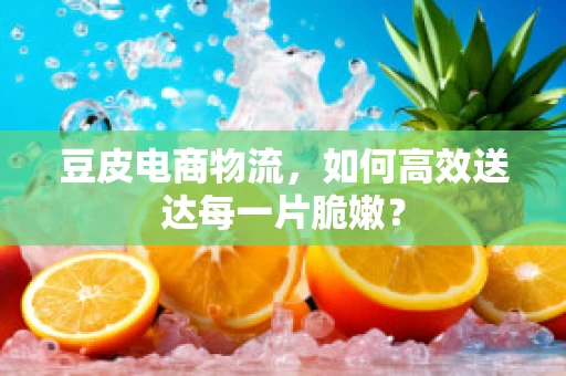 豆皮电商物流，如何高效送达每一片脆嫩？