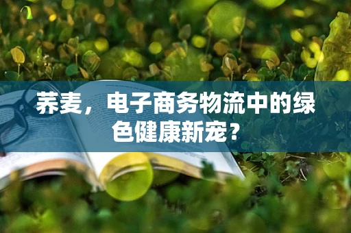 荞麦，电子商务物流中的绿色健康新宠？