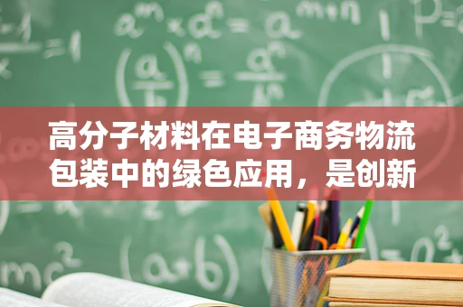 高分子材料在电子商务物流包装中的绿色应用，是创新还是挑战？