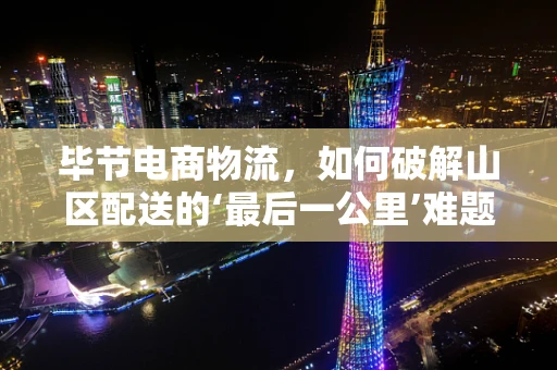 毕节电商物流，如何破解山区配送的‘最后一公里’难题？
