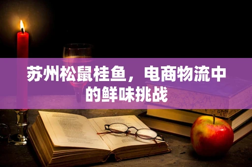 苏州松鼠桂鱼，电商物流中的鲜味挑战