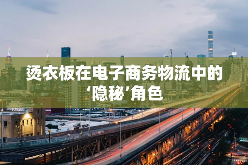 烫衣板在电子商务物流中的‘隐秘’角色