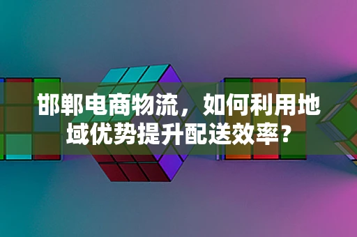 邯郸电商物流，如何利用地域优势提升配送效率？