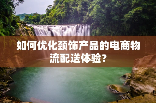 如何优化颈饰产品的电商物流配送体验？
