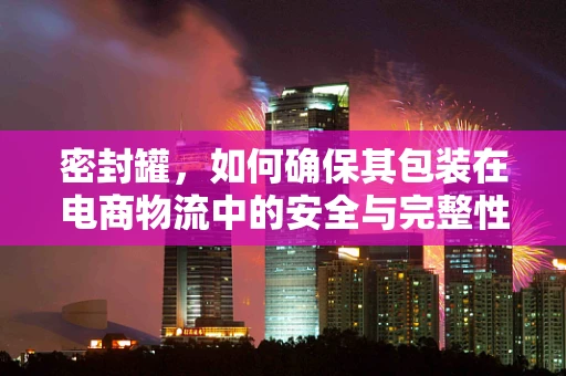 密封罐，如何确保其包装在电商物流中的安全与完整性？