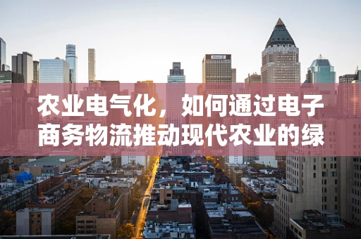 农业电气化，如何通过电子商务物流推动现代农业的绿色转型？