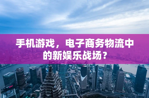 手机游戏，电子商务物流中的新娱乐战场？