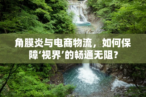 角膜炎与电商物流，如何保障‘视界’的畅通无阻？