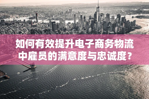 如何有效提升电子商务物流中雇员的满意度与忠诚度？