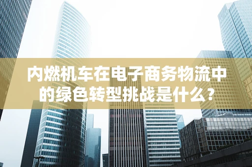 内燃机车在电子商务物流中的绿色转型挑战是什么？